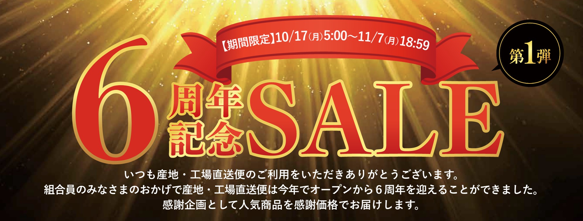 ６周年記念セール 第１弾 いつも産地・工場直送便のご利用をいただきありがとうございます。組合員のみなさまのおかげで産地・工場直送便は今年でオープンから６周年を迎えることができました。感謝企画として人気商品を感謝価格でお届けします。