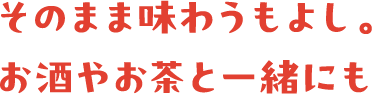 そのまま味わうもよし。お酒やお茶と一緒にも