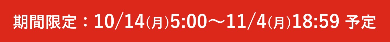 予定 期間限定：10/14(月)5:00〜11/4(月)18:59