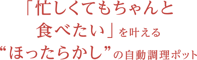 「忙しくてもちゃんと食べたい」を叶える“ほったらかし”の自動調理ポット