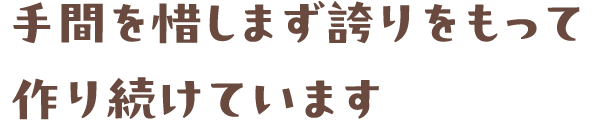 手間を惜しまず誇りをもって作り続けています