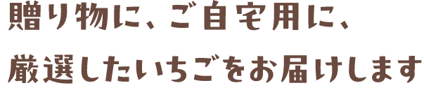 贈り物に､ご自宅用に､厳選したいちごをお届けします