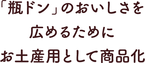 ｢瓶ドン｣のおいしさを広めるためにお土産用として商品化