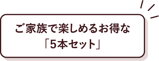 ご家族で楽しめるお得な｢５本セット｣