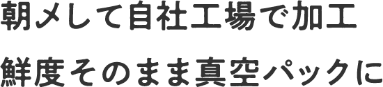 朝〆して自社工場で加工 鮮度そのまま真空パックに