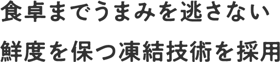 食卓までうまみを逃さない 鮮度を保つ凍結技術を採用