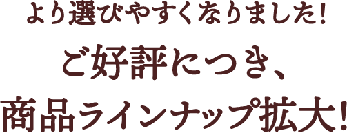 より選びやすくなりました！ご好評につき､商品ラインナップ拡大！