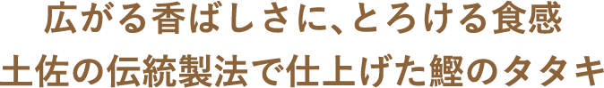 広がる香ばしさに､とろける食感土佐の伝統製法で仕上げた鰹のタタキ