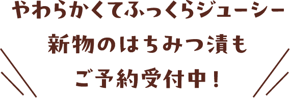 やわらかくてふっくらジューシー
                新物のはちみつ漬もご予約受付中！