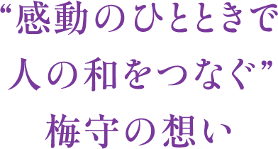 “感動のひとときで人の和をつなぐ”梅守の想い