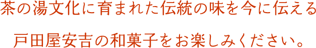 茶の湯文化に育まれた伝統の味を今に伝える戸田屋安吉の和菓子をお楽しみください。